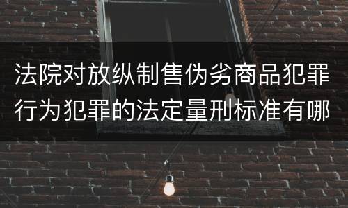 法院对放纵制售伪劣商品犯罪行为犯罪的法定量刑标准有哪些