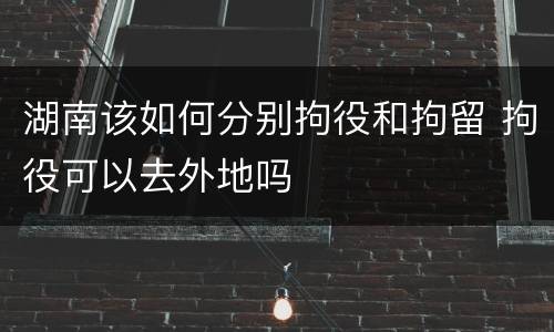 湖南该如何分别拘役和拘留 拘役可以去外地吗