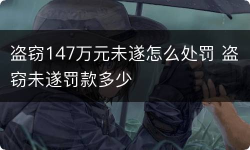盗窃147万元未遂怎么处罚 盗窃未遂罚款多少