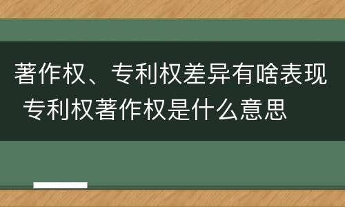 著作权、专利权差异有啥表现 专利权著作权是什么意思