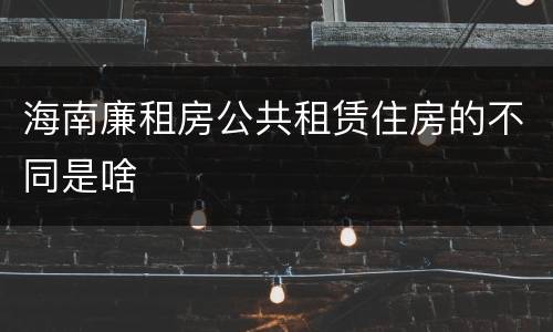 海南廉租房公共租赁住房的不同是啥
