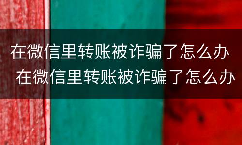 在微信里转账被诈骗了怎么办 在微信里转账被诈骗了怎么办理