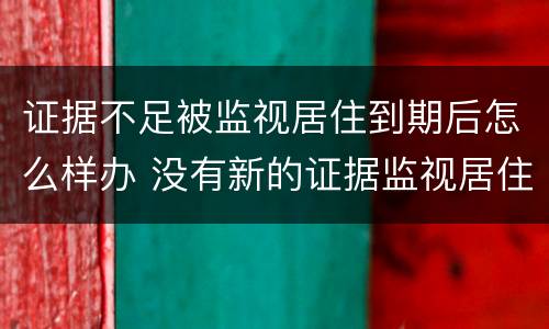 证据不足被监视居住到期后怎么样办 没有新的证据监视居住到期怎么办