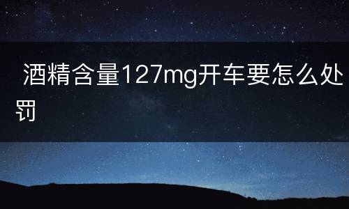  酒精含量127mg开车要怎么处罚