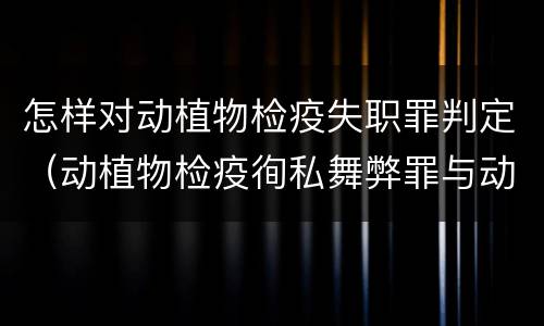 怎样对动植物检疫失职罪判定（动植物检疫徇私舞弊罪与动植物检疫失职罪的区别在于）