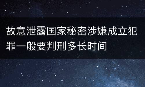 故意泄露国家秘密涉嫌成立犯罪一般要判刑多长时间