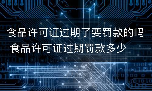 食品许可证过期了要罚款的吗 食品许可证过期罚款多少