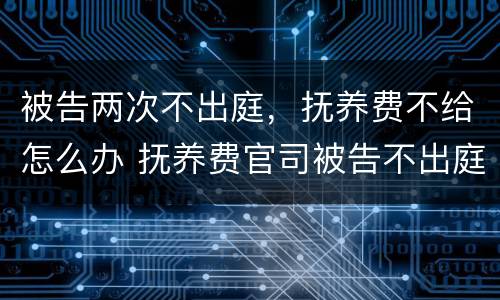 被告两次不出庭，抚养费不给怎么办 抚养费官司被告不出庭怎么办