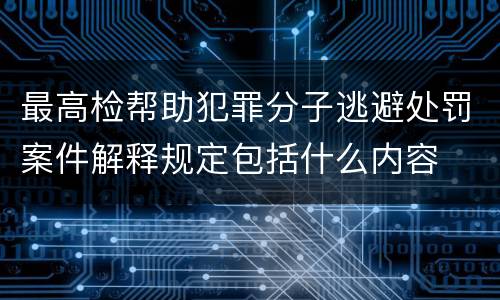 最高检帮助犯罪分子逃避处罚案件解释规定包括什么内容