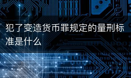 犯了变造货币罪规定的量刑标准是什么
