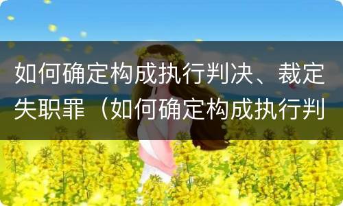 如何确定构成执行判决、裁定失职罪（如何确定构成执行判决,裁定失职罪的标准）
