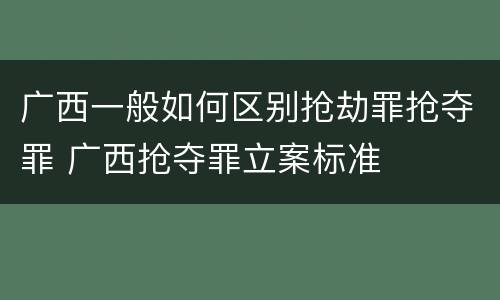 广西一般如何区别抢劫罪抢夺罪 广西抢夺罪立案标准