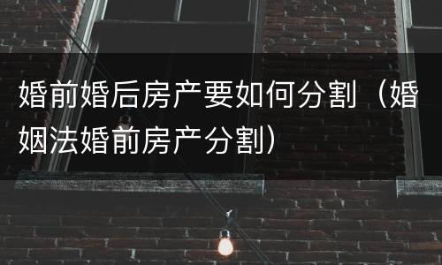 婚前婚后房产要如何分割（婚姻法婚前房产分割）