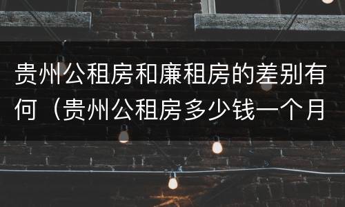 贵州公租房和廉租房的差别有何（贵州公租房多少钱一个月）