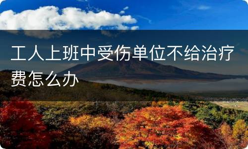 工人上班中受伤单位不给治疗费怎么办