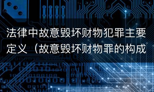 法律中故意毁坏财物犯罪主要定义（故意毁坏财物罪的构成要件是什么?如何处罚?）