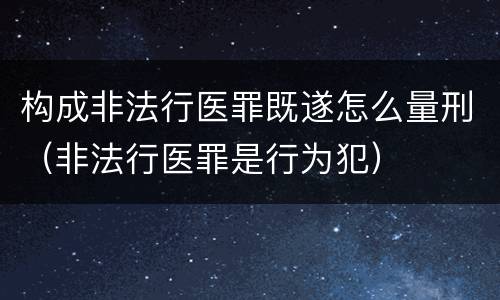 构成非法行医罪既遂怎么量刑（非法行医罪是行为犯）
