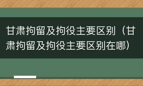 甘肃拘留及拘役主要区别（甘肃拘留及拘役主要区别在哪）