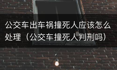 公交车出车祸撞死人应该怎么处理（公交车撞死人判刑吗）
