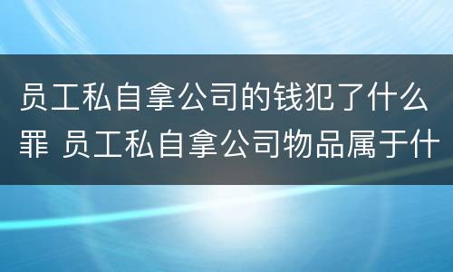员工私自拿公司的钱犯了什么罪 员工私自拿公司物品属于什么行为