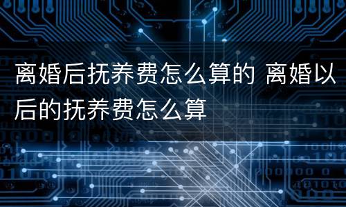 离婚后抚养费怎么算的 离婚以后的抚养费怎么算