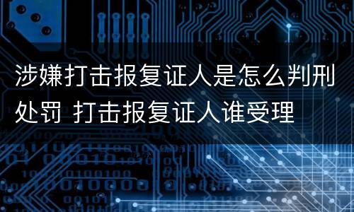 涉嫌打击报复证人是怎么判刑处罚 打击报复证人谁受理