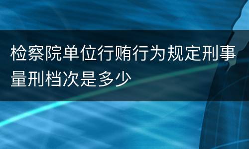 检察院单位行贿行为规定刑事量刑档次是多少