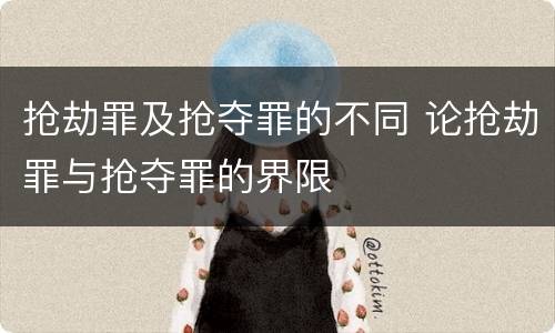 抢劫罪及抢夺罪的不同 论抢劫罪与抢夺罪的界限