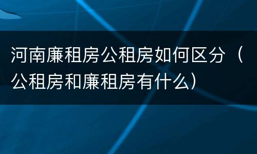 河南廉租房公租房如何区分（公租房和廉租房有什么）