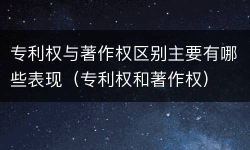 专利权与著作权区别主要有哪些表现（专利权和著作权）
