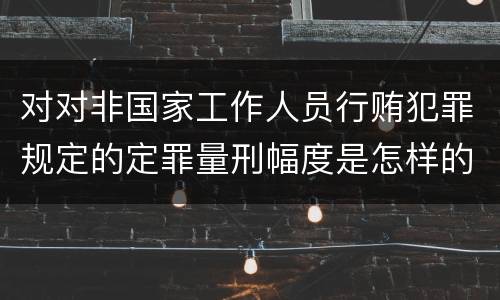 对对非国家工作人员行贿犯罪规定的定罪量刑幅度是怎样的