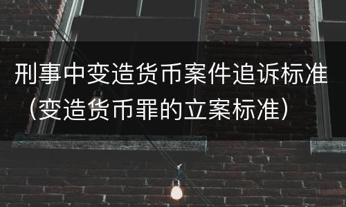 刑事中变造货币案件追诉标准（变造货币罪的立案标准）