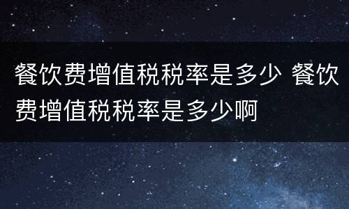 餐饮费增值税税率是多少 餐饮费增值税税率是多少啊