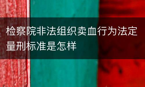 检察院非法组织卖血行为法定量刑标准是怎样