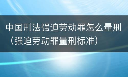 中国刑法强迫劳动罪怎么量刑（强迫劳动罪量刑标准）