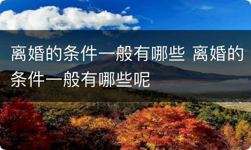 离婚的条件一般有哪些 离婚的条件一般有哪些呢