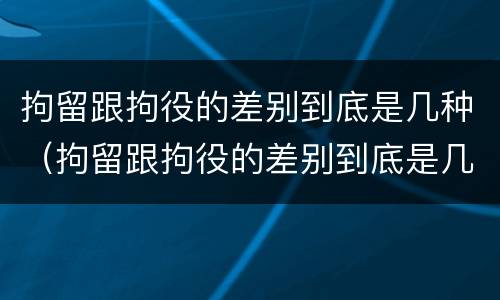 拘留跟拘役的差别到底是几种（拘留跟拘役的差别到底是几种情形）