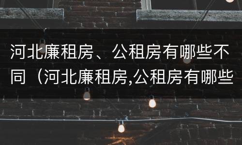 河北廉租房、公租房有哪些不同（河北廉租房,公租房有哪些不同区别）
