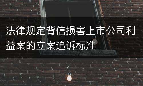 法律规定背信损害上市公司利益案的立案追诉标准