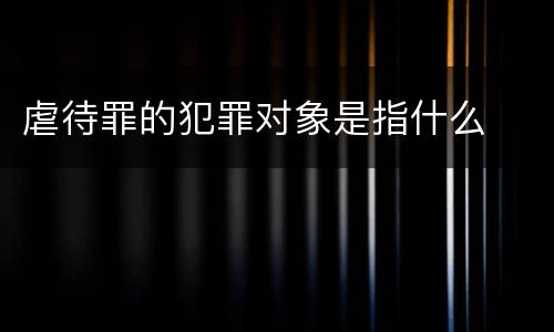 虐待罪的犯罪对象是指什么