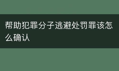 帮助犯罪分子逃避处罚罪该怎么确认