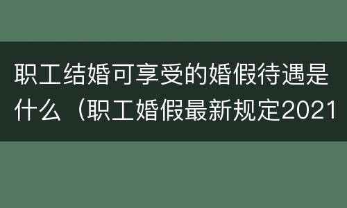 职工结婚可享受的婚假待遇是什么（职工婚假最新规定2021）