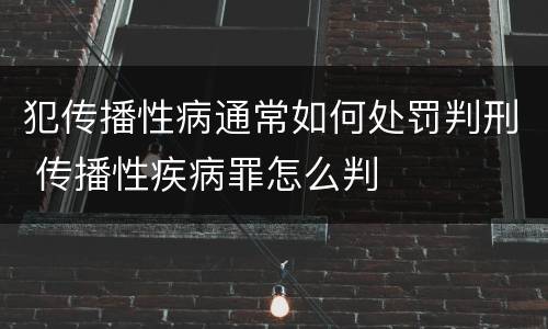 犯传播性病通常如何处罚判刑 传播性疾病罪怎么判