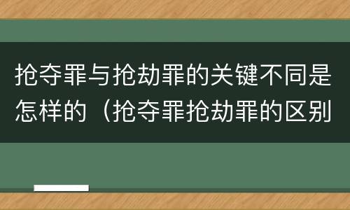 抢夺罪与抢劫罪的关键不同是怎样的（抢夺罪抢劫罪的区别）