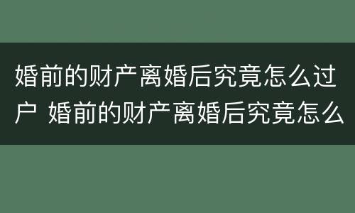 婚前的财产离婚后究竟怎么过户 婚前的财产离婚后究竟怎么过户给子女