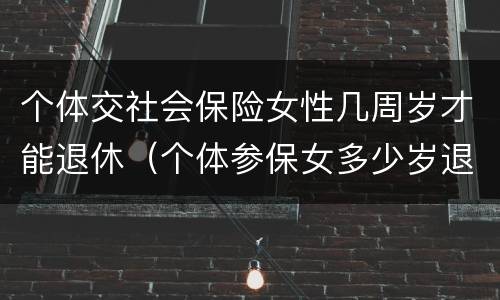 个体交社会保险女性几周岁才能退休（个体参保女多少岁退休）
