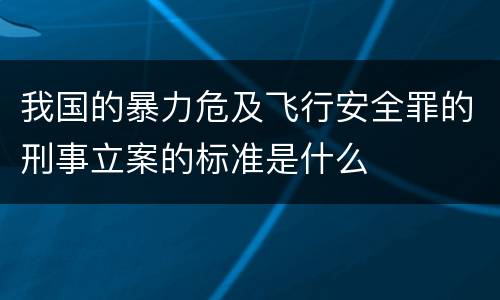 我国的暴力危及飞行安全罪的刑事立案的标准是什么