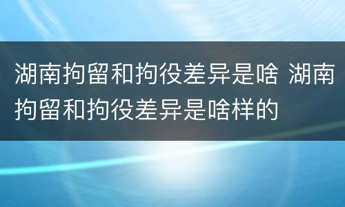 湖南拘留和拘役差异是啥 湖南拘留和拘役差异是啥样的
