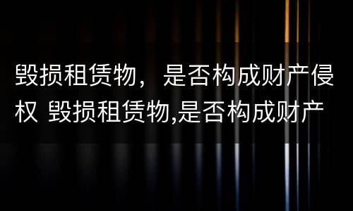 毁损租赁物，是否构成财产侵权 毁损租赁物,是否构成财产侵权案件