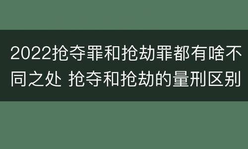 2022抢夺罪和抢劫罪都有啥不同之处 抢夺和抢劫的量刑区别